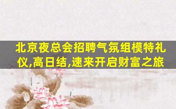 北京夜总会招聘气氛组模特礼仪,高日结,速来开启财富之旅