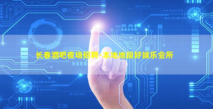 长春酒吧夜场招聘-本地地段好娱乐会所